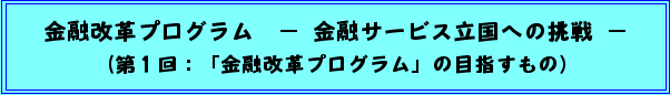 金融改革プログラム −金融サービス立国への挑戦−(第1回:「金融改革プログラム」の目指すもの)