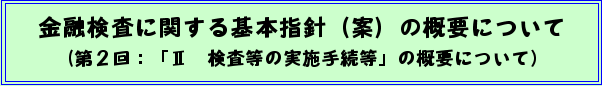 金融検査に関する基本指針(案)の概要について(第2回:「II 検査等の実施手続等」の概要について)