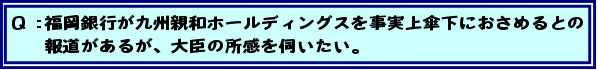 Q:福岡銀行が九州親和ホールディングスを事実上傘下におさめるとの報道があるが、大臣の所感を伺いたい。